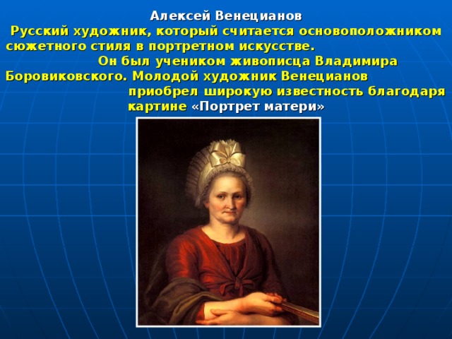 Алексей Венецианов Русский художник, который считается основоположником сюжетного стиля в портретном искусстве. Он был учеником живописца Владимира Боровиковского. Молодой художник Венецианов приобрел широкую известность благодаря картине «Портрет матери» 