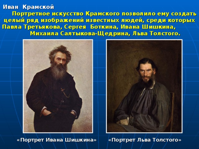 Иван Крамской Портретное искусство Крамского позволило ему создать целый ряд изображений известных людей, среди которых Павла Третьякова, Сергея Боткина, Ивана Шишкина, Михаила Салтыкова-Щедрина, Льва Толстого. «Портрет Льва Толстого» «Портрет Ивана Шишкина» 