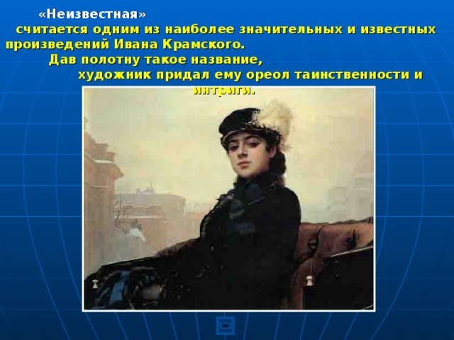«Неизвестная» считается одним из наиболее значительных и известных произведений Ивана Крамского. Дав полотну такое название, художник придал ему ореол таинственности и интриги. 
