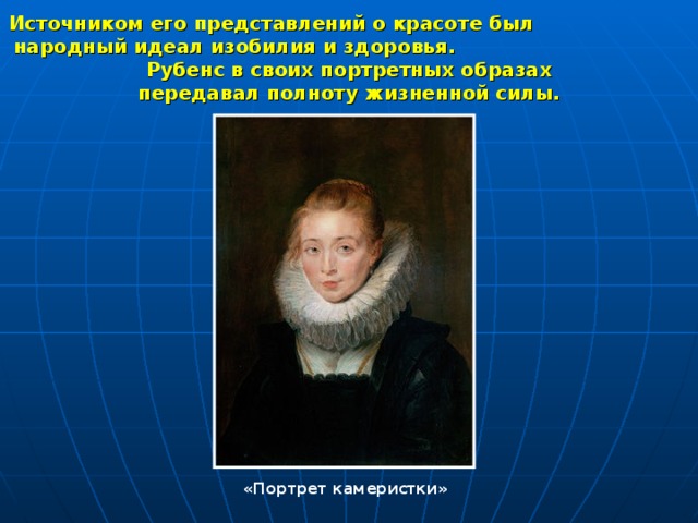 Источником его представлений о красоте был народный идеал изобилия и здоровья. Рубенс в своих портретных образах  передавал полноту жизненной силы. «Портрет камеристки» 