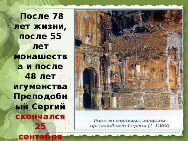  После 78 лет жизни, после 55 лет монашества и после 48 лет игуменства Преподобный Сергий скончался 25 сентября 1392 г.  