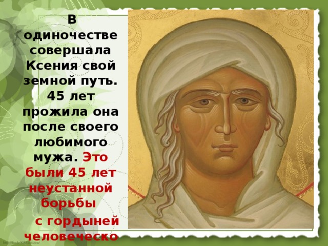  В одиночестве совершала Ксения свой земной путь. 45 лет прожила она после своего любимого мужа. Это были 45 лет неустанной борьбы  с гордыней человеческой. 