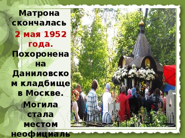 Матрона скончалась 2 мая 1952 года. Похоронена на Даниловском кладбище в Москве.  Могила стала местом неофициального паломничества. 