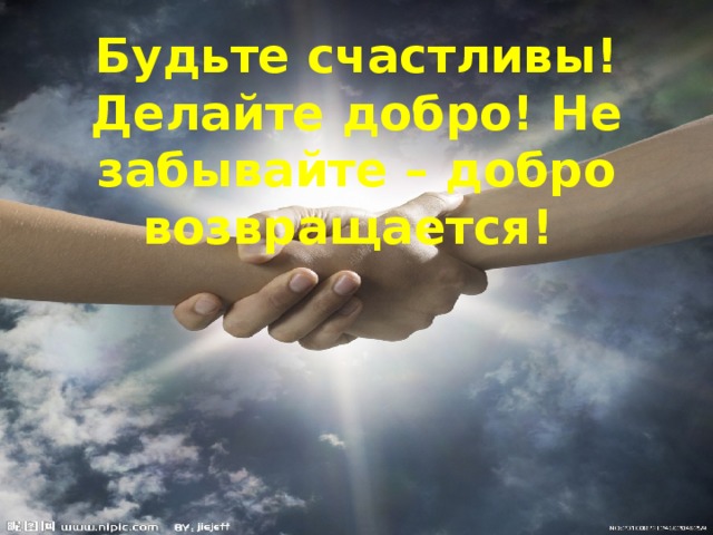Будьте счастливы! Делайте добро! Не забывайте – добро возвращается! 