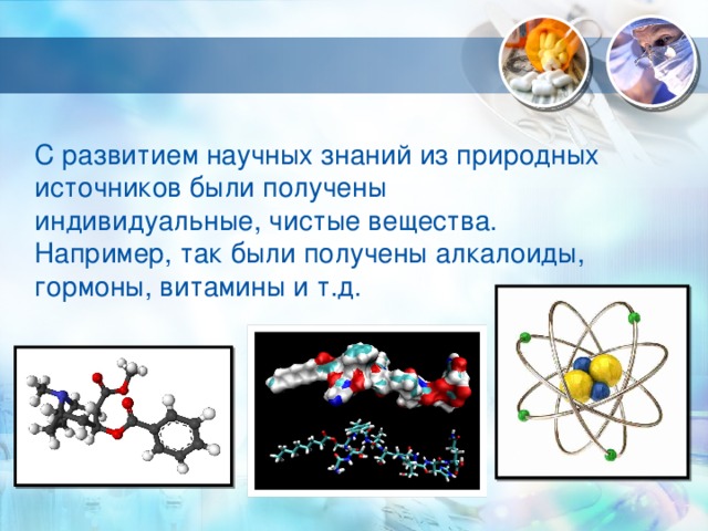 С развитием научных знаний из природных источников были получены индивидуальные, чистые вещества. Например, так были получены алкалоиды, гормоны, витамины и т.д. 