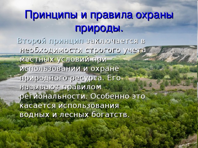 Принципы и правила охраны природы.  Второй принцип заключается в необходимости строгого учета местных условий при использовании и охране природного ресурса. Его называют правилом региональности. Особенно это касается использования водных и лесных богатств. 