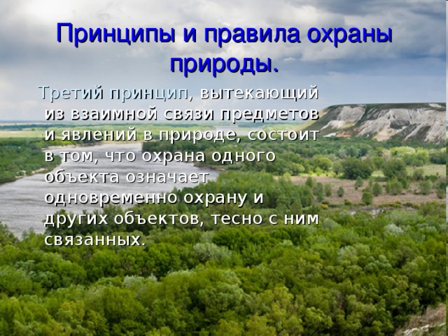Принципы и правила охраны природы.  Третий принцип , вытекающий из взаимной связи предметов и явлений в природе, состоит в том, что охрана одного объекта означает одновременно охрану и других объектов, тесно с ним связанных. 