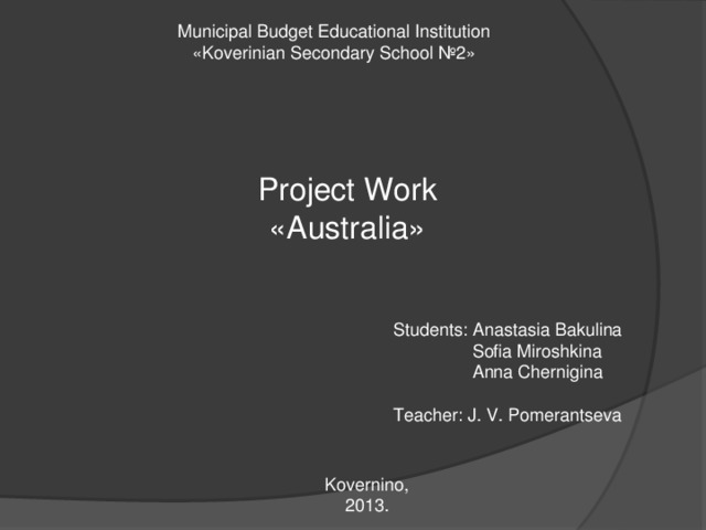 Municipal Budget Educational Institution «Koverinian Secondary School №2» Project Work «Australia» Students: Anastasia Bakulina  Sofia Miroshkina  Anna Chernigina Teacher: J. V. Pomerantseva Kovernino, 2013. 