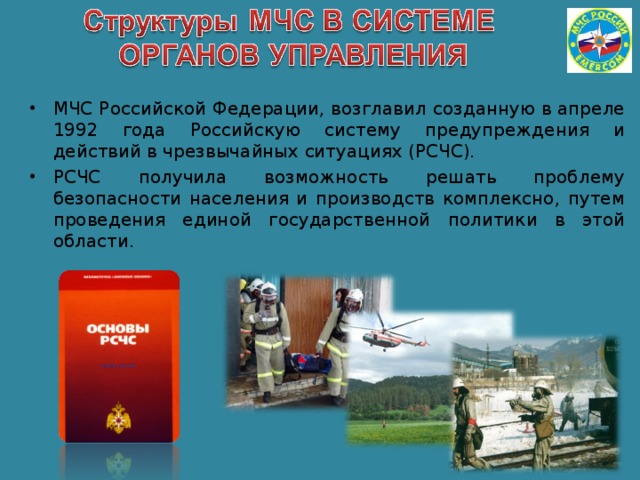 МЧС Российской Федерации, возглавил созданную в апреле 1992 года Российскую систему предупреждения и действий в чрезвычайных ситуациях (РСЧС). РСЧС получила возможность решать проблему безопасности населения и производств комплексно, путем проведения единой государственной политики в этой области. 