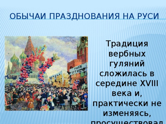 Обычаи празднования на руси Традиция вербных гуляний сложилась в середине XVIII века и, практически не изменяясь, просуществовала до начала ХХ столетия. 