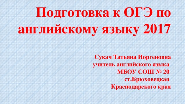 Подготовка к ОГЭ по английскому языку 2017   Сукач Татьяна Иоргеновна  учитель английского языка  МБОУ СОШ № 20  ст.Брюховецкая  Краснодарского края 