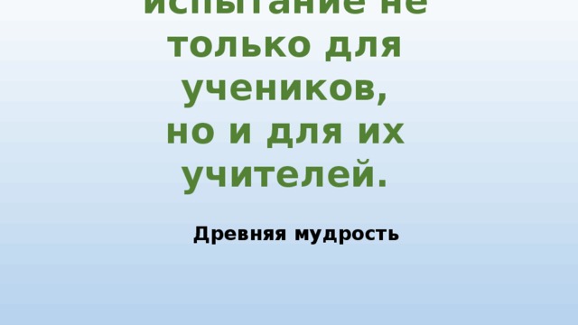Любой экзамен-это испытание не только для учеников,  но и для их учителей.    Древняя мудрость 