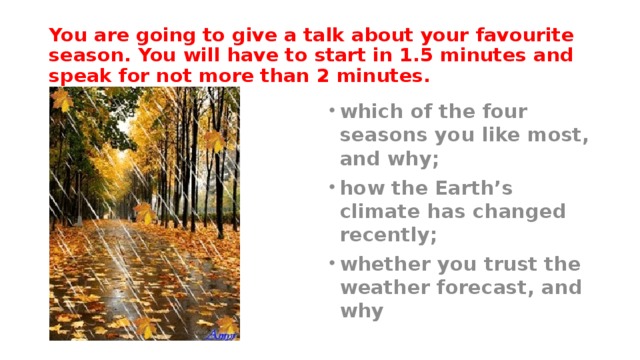 You are going to give a talk about your favourite season. You will have to start in 1.5 minutes and speak for not more than 2 minutes. which of the four seasons you like most, and why; how the Earth’s climate has changed recently; whether you trust the weather forecast, and why 