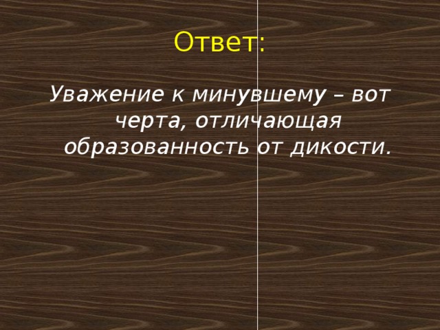 Ответ: Уважение к минувшему – вот черта, отличающая образованность от дикости.   