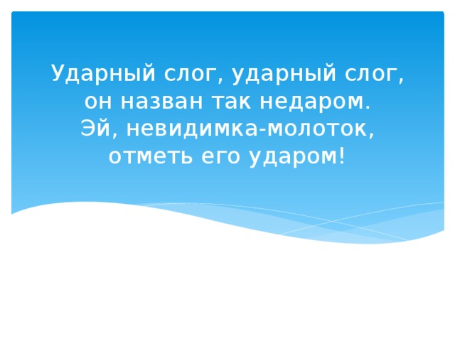 Ударный слог, ударный слог,  он назван так недаром.  Эй, невидимка-молоток,  отметь его ударом!   