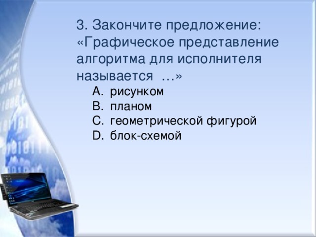 3. Закончите предложение: «Графическое представление алгоритма для исполнителя называется …» рисунком планом геометрической фигурой блок-схемой рисунком планом геометрической фигурой блок-схемой 