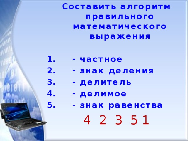 Составить алгоритм правильного математического выражения   - частное  - знак деления  - делитель  - делимое  - знак равенства 4 2 3 5 1 