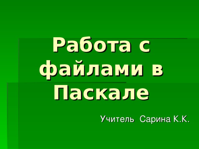 Работа с файлами в Паскале Учитель Сарина К.К. 