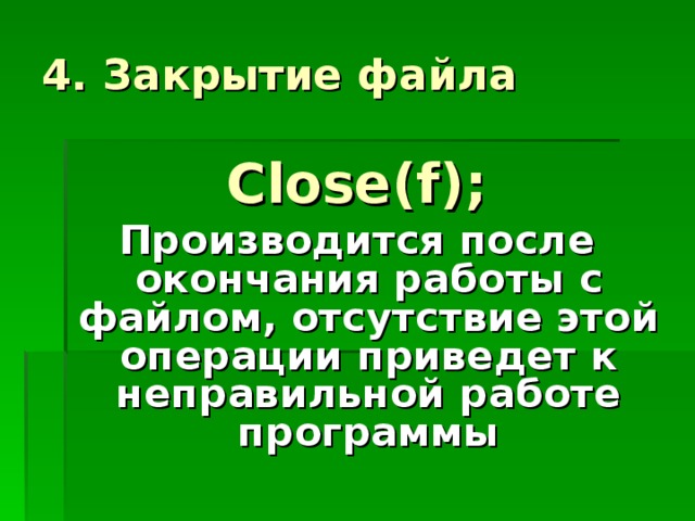 4. Закрытие файла Close(f); Производится после окончания работы с файлом, отсутствие этой операции приведет к неправильной работе программы 