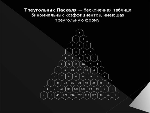 Треугольник Паскаля — бесконечная таблица биномиальных коэффициентов, имеющая треугольную форму. 