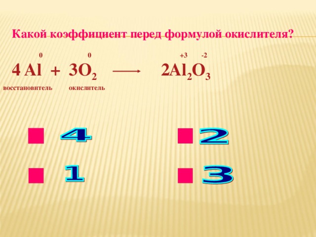 Какой коэффициент перед формулой окислителя? 0 0 +3 -2 3 4 2 Al +  O 2 Al 2 O 3  окислитель восстановитель нет нет нет ok 