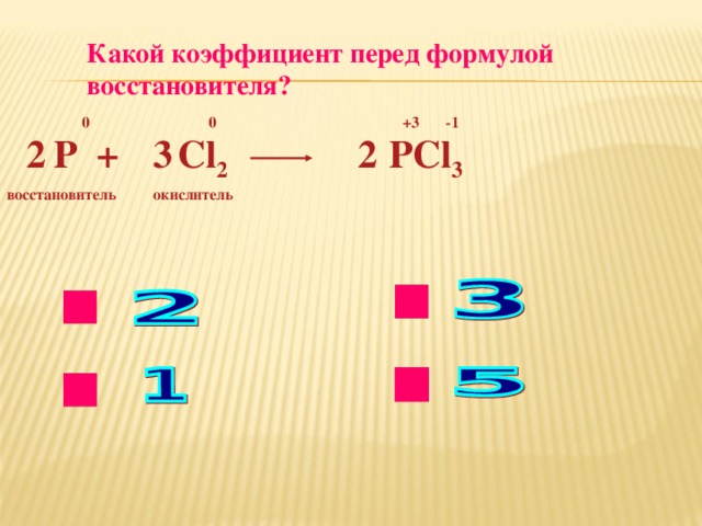 Какой коэффициент перед формулой восстановителя? 0  0 + 3 - 1 3 2 2 P +  Cl 2 PCl 3  окислитель восстановитель нет ok нет нет 