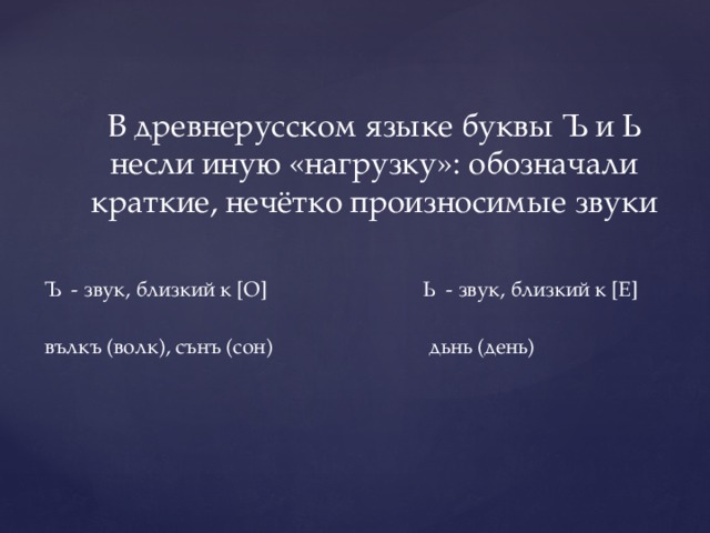 В древнерусском языке буквы Ъ и Ь несли иную «нагрузку»: обозначали краткие, нечётко произносимые звуки  Ъ - звук, близкий к [О] Ь - звук, близкий к [Е]  вълкъ (волк), сънъ (сон) дьнь (день) 