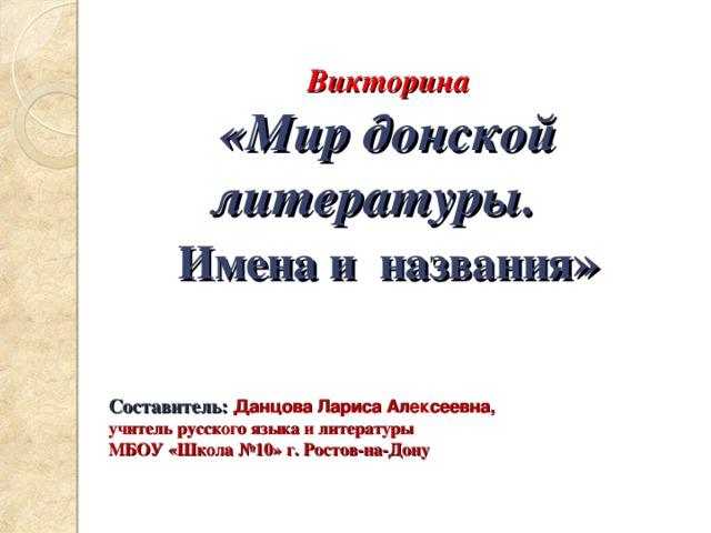 Викторина «Мир донской литературы. Имена и  названия » C оставитель: Данцова Лариса Алексеевна, учитель русского языка и литературы МБОУ «Школа №10» г. Ростов-на-Дону   