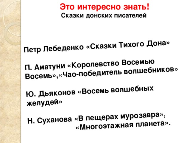 Это интересно знать! Сказки донских писателей   Петр Лебеденко «Сказки Тихого Дона»  П. Аматуни «Королевство Восемью Восемь»,«Чао-победитель волшебников»  Ю. Дьяконов «Восемь волшебных желудей»  Н. Суханова «В пещерах мурозавра»,  «Многоэтажная планета». 