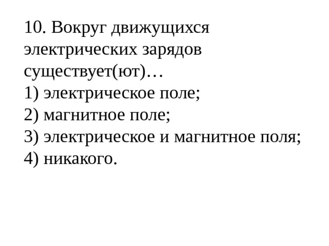 10. Вокруг движущихся электрических зарядов существует(ют)… 1) электрическое поле; 2) магнитное поле; 3) электрическое и магнитное поля; 4) никакого. 
