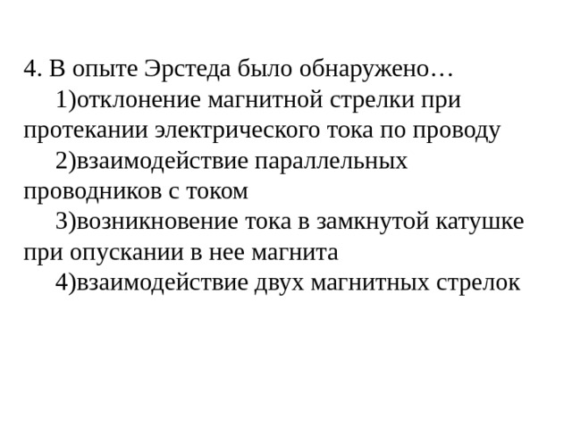 4. В опыте Эрстеда было обнаружено…  1)отклонение магнитной стрелки при протекании электрического тока по проводу  2)взаимодействие параллельных проводников с током  3)возникновение тока в замкнутой катушке при опускании в нее магнита  4)взаимодействие двух магнитных стрелок 