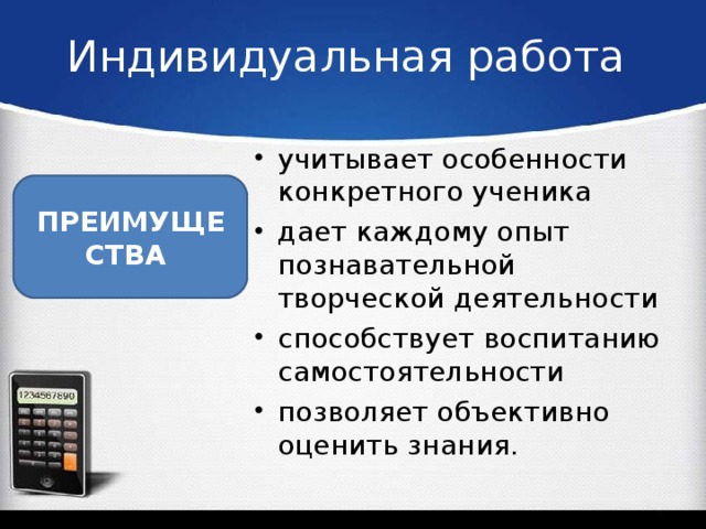 Индивидуальная работа учитывает особенности конкретного ученика дает каждому опыт познавательной творческой деятельности способствует воспитанию самостоятельности позволяет объективно оценить знания.   ПРЕИМУЩЕСТВА