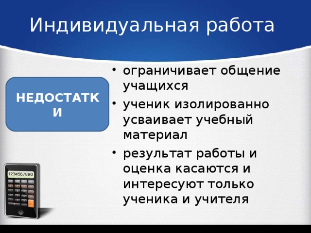 Индивидуальная работа ограничивает общение учащихся ученик изолированно усваивает учебный материал результат работы и оценка касаются и интересуют только ученика и учителя  НЕДОСТАТКИ