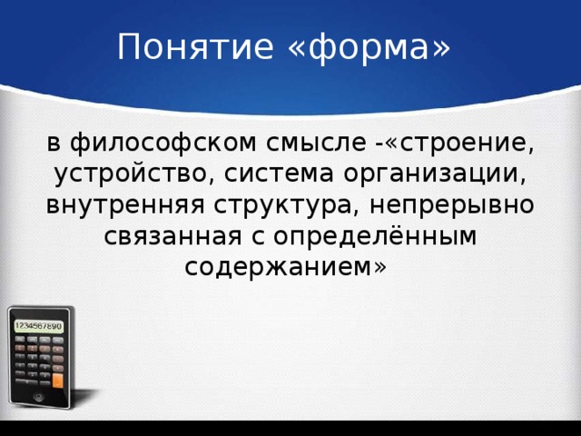 Понятие «форма» в философском смысле -«строение, устройство, система организации, внутренняя структура, непрерывно связанная с определённым содержанием»