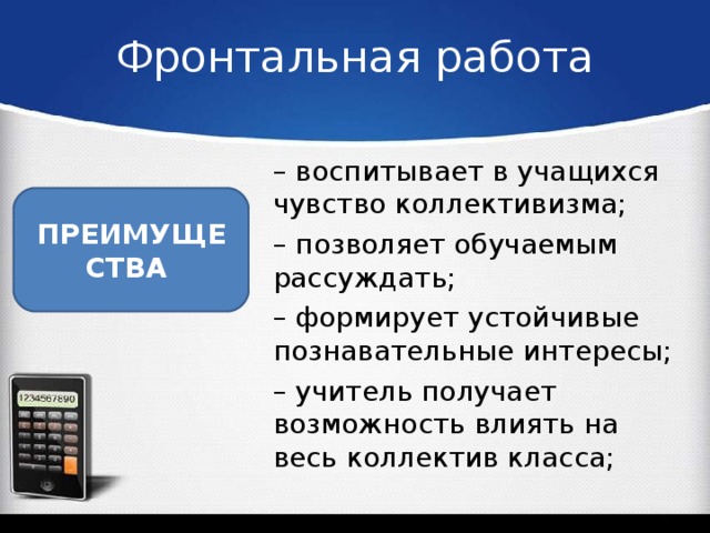 Фронтальная работа – воспитывает в учащихся чувство коллективизма; – позволяет обучаемым рассуждать; – формирует устойчивые познавательные интересы; – учитель получает возможность влиять на весь коллектив класса; ПРЕИМУЩЕСТВА