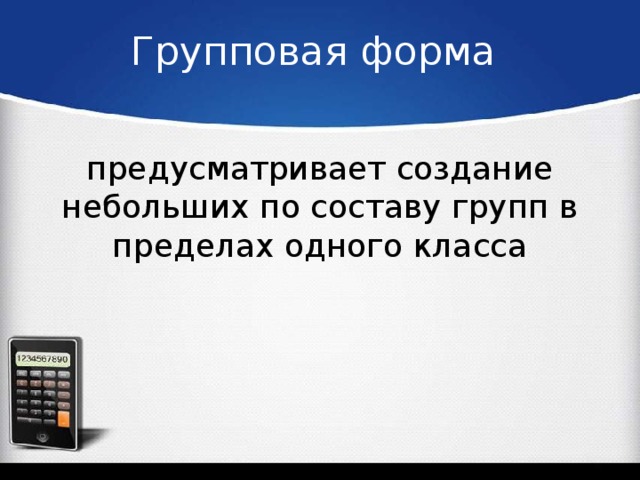Групповая форма предусматривает создание небольших по составу групп в пределах одного класса