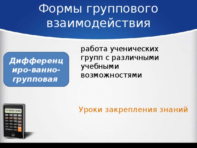 Формы группового взаимодействия работа ученических групп с различными учебными возможностями Дифференциро-ванно-групповая   Уроки закрепления знаний