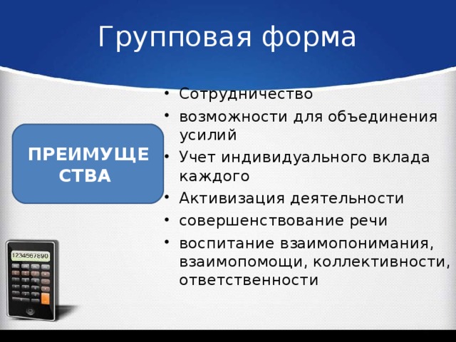 Групповая форма Сотрудничество возможности для объединения усилий Учет индивидуального вклада каждого Активизация деятельности совершенствование речи воспитание взаимопонимания, взаимопомощи, коллективности, ответственности ПРЕИМУЩЕСТВА