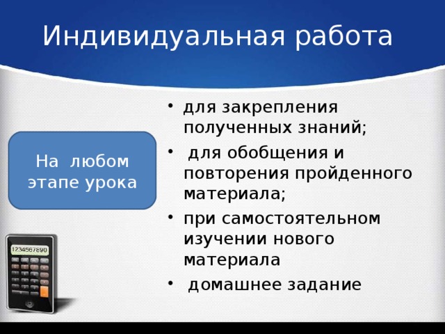 Индивидуальная работа для закрепления полученных знаний;   для обобщения и повторения пройденного материала; при самостоятельном изучении нового материала  домашнее задание  На любом этапе урока
