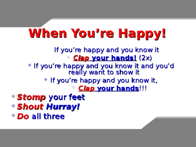 When You’re Happy! If you’re happy and you know it If you’re happy and you know it If you’re happy and you know it Clap your hands! (2x) Clap your hands! (2x) Clap your hands! (2x) Clap your hands! (2x) Clap your hands! (2x) If you’re happy and you know it and you’d really want to show it If you’re happy and you know it, If you’re happy and you know it and you’d really want to show it If you’re happy and you know it, Clap your hands !!! Clap your hands !!! Clap your hands !!! Clap your hands !!! Clap your hands !!! Stomp your feet Shout Hurray! Do all three   