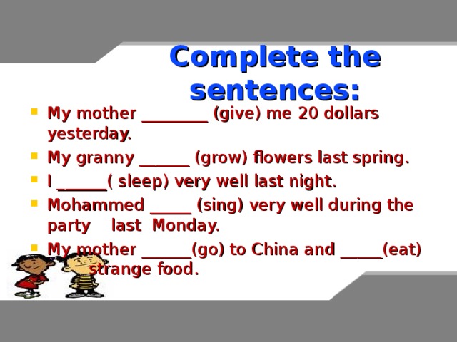 Complete the sentences: My mother ________ (give) me 20 dollars yesterday. My granny ______ (grow) flowers last spring. I ______( sleep) very well last night. Mohammed _____ (sing) very well during the party last Monday. My mother ______(go) to China and _____(eat) strange food. 