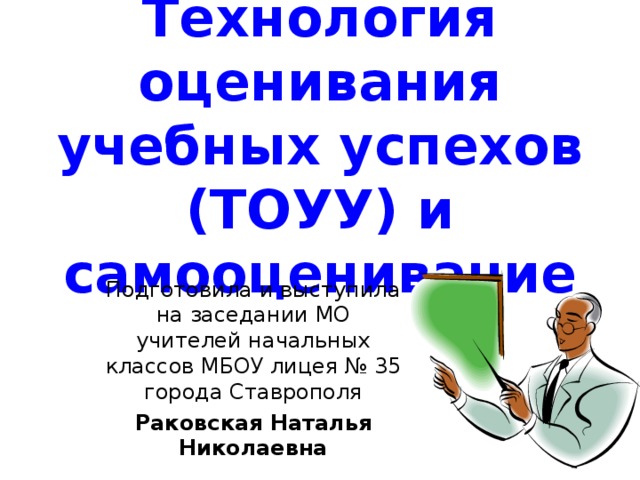 Технология оценивания учебных успехов (ТОУУ) и самооценивание Подготовила и выступила на заседании МО учителей начальных классов МБОУ лицея № 35 города Ставрополя Раковская Наталья Николаевна 