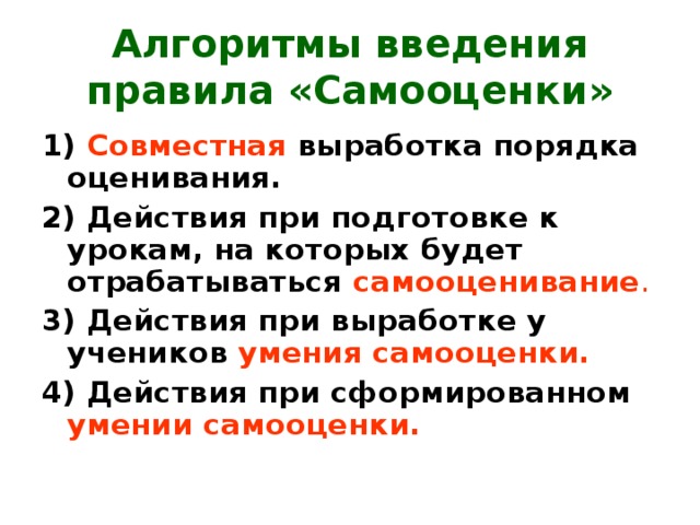 Алгоритмы введения правила «Самооценки» 1) Совместная выработка порядка оценивания. 2) Действия при подготовке к урокам, на которых будет отрабатываться самооценивание . 3) Действия при выработке у учеников умения самооценки. 4) Действия при сформированном умении самооценки.  