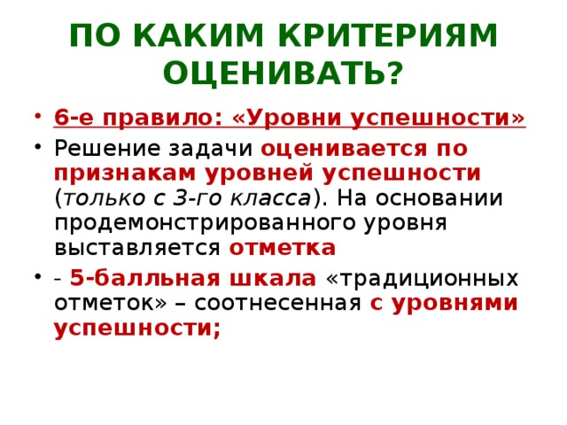 ПО КАКИМ КРИТЕРИЯМ ОЦЕНИВАТЬ? 6-е правило: «Уровни успешности»  Решение задачи оценивается по признакам уровней успешности ( только с 3-го класса ). На основании продемонстрированного уровня выставляется отметка  - 5-балльная шкала «традиционных отметок» – соотнесенная с уровнями успешности; 