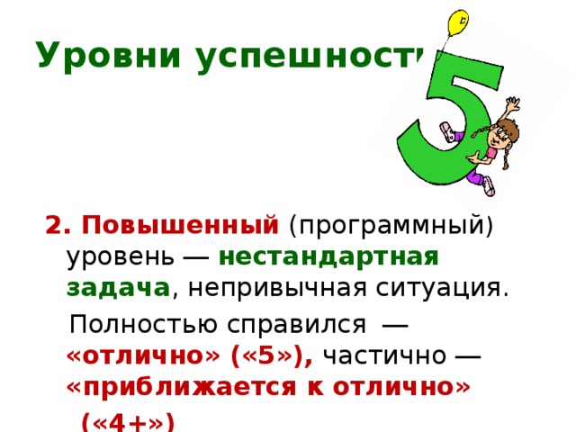 Уровни успешности    2. Повышенный  (программный) уровень ― нестандартная задача , непривычная ситуация.  Полностью справился ― «отлично» («5»), частично ― «приближается к отлично»  («4+») 