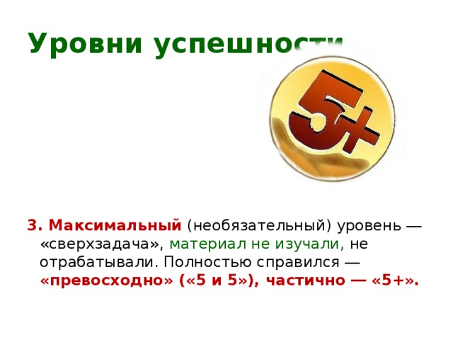 Уровни успешности 3. Максимальный  (необязательный) уровень ― «сверхзадача», материал не изучали, не отрабатывали. Полностью справился ― «превосходно» («5 и 5»), частично ― «5+». 