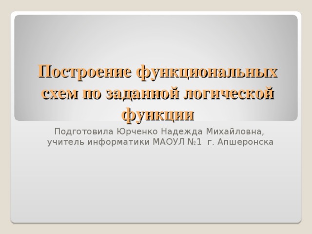 Построение функциональных схем по заданной логической функции Подготовила Юрченко Надежда Михайловна,  учитель информатики МАОУЛ №1 г. Апшеронска
