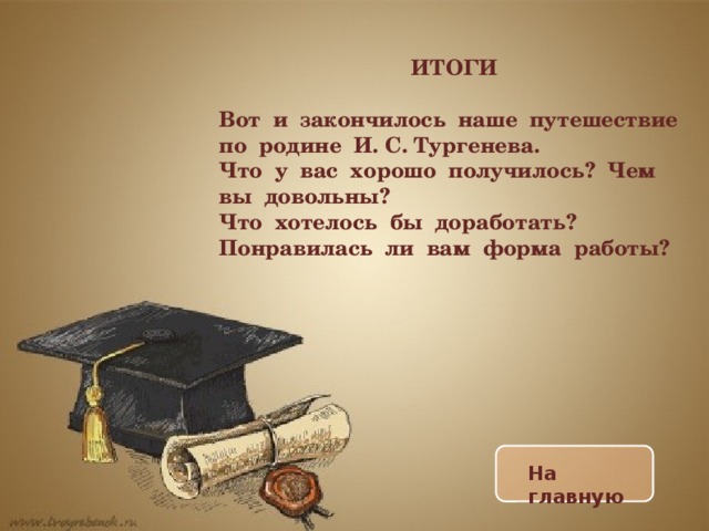 ИТОГИ Вот и закончилось наше путешествие по родине И. С. Тургенева. Что у вас хорошо получилось? Чем вы довольны? Что хотелось бы доработать? Понравилась ли вам форма работы? На главную 