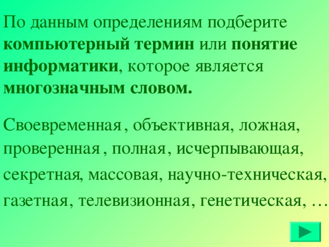 По данным определениям подберите компьютерный термин или понятие информатики , которое является многозначным словом.  Своевременная , объективная , ложная, проверенная , полная , исчерпывающая, секретная , массовая , научно-техническая, газетная , телевизионная , генетическая, …