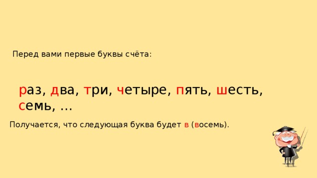 Перед вами первые буквы счёта: р аз, д ва, т ри, ч етыре, п ять, ш есть, с емь, … Получается, что следующая буква будет в ( в осемь).
